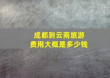 成都到云南旅游费用大概是多少钱