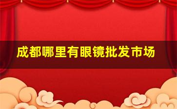 成都哪里有眼镜批发市场