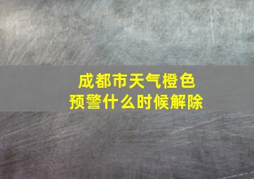 成都市天气橙色预警什么时候解除