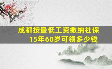 成都按最低工资缴纳社保15年60岁可领多少钱