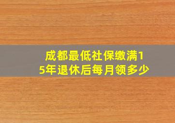 成都最低社保缴满15年退休后每月领多少