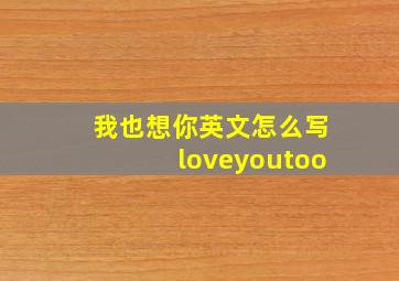 我也想你英文怎么写loveyoutoo