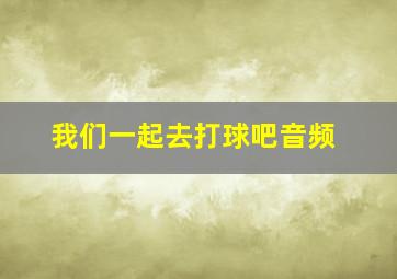 我们一起去打球吧音频