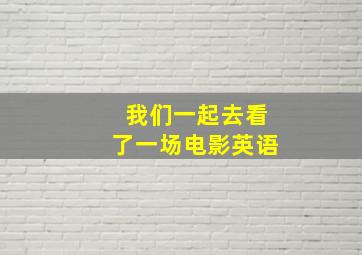 我们一起去看了一场电影英语