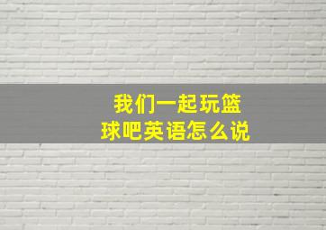 我们一起玩篮球吧英语怎么说