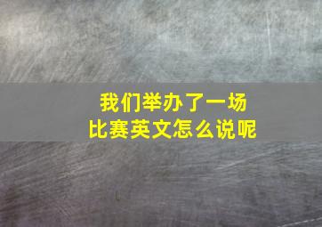 我们举办了一场比赛英文怎么说呢