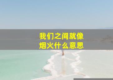 我们之间就像烟火什么意思