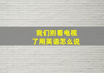 我们别看电视了用英语怎么说