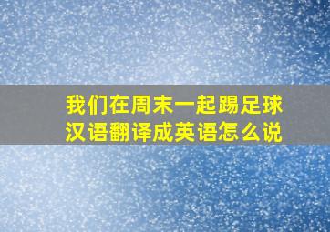 我们在周末一起踢足球汉语翻译成英语怎么说