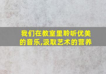 我们在教室里聆听优美的音乐,汲取艺术的营养