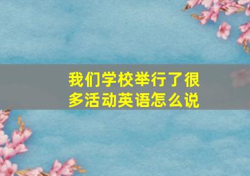 我们学校举行了很多活动英语怎么说