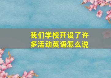 我们学校开设了许多活动英语怎么说