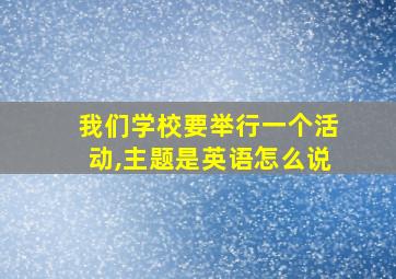 我们学校要举行一个活动,主题是英语怎么说