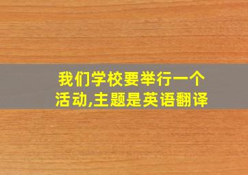 我们学校要举行一个活动,主题是英语翻译