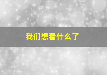 我们想看什么了