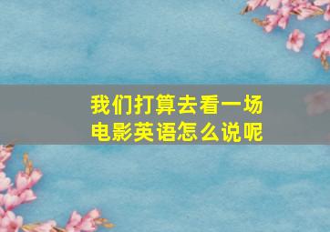 我们打算去看一场电影英语怎么说呢