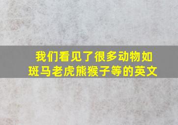 我们看见了很多动物如斑马老虎熊猴子等的英文