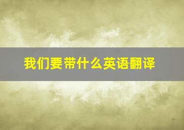 我们要带什么英语翻译