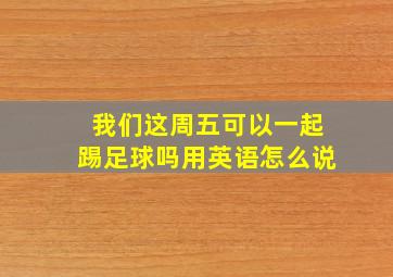 我们这周五可以一起踢足球吗用英语怎么说