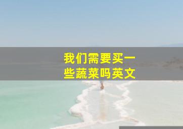 我们需要买一些蔬菜吗英文