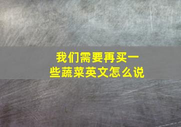 我们需要再买一些蔬菜英文怎么说