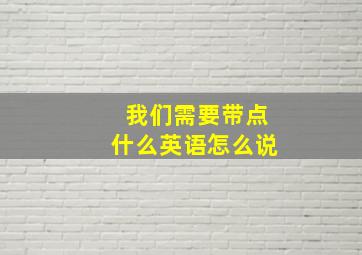 我们需要带点什么英语怎么说