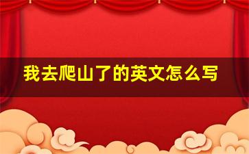 我去爬山了的英文怎么写