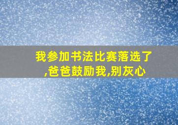 我参加书法比赛落选了,爸爸鼓励我,别灰心