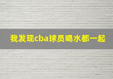 我发现cba球员喝水都一起