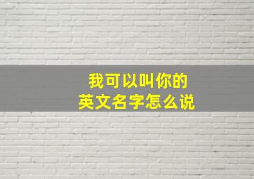 我可以叫你的英文名字怎么说