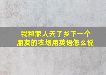 我和家人去了乡下一个朋友的农场用英语怎么说