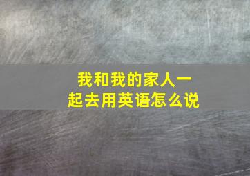 我和我的家人一起去用英语怎么说