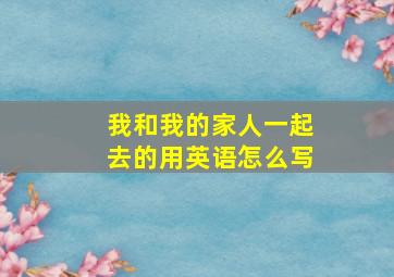 我和我的家人一起去的用英语怎么写