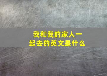 我和我的家人一起去的英文是什么