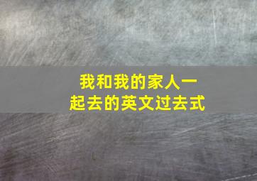 我和我的家人一起去的英文过去式