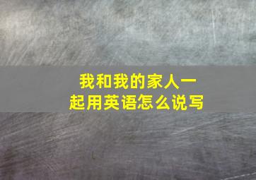 我和我的家人一起用英语怎么说写