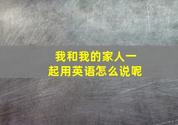 我和我的家人一起用英语怎么说呢