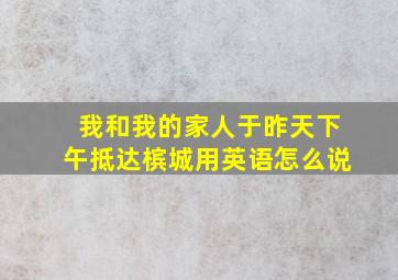 我和我的家人于昨天下午抵达槟城用英语怎么说