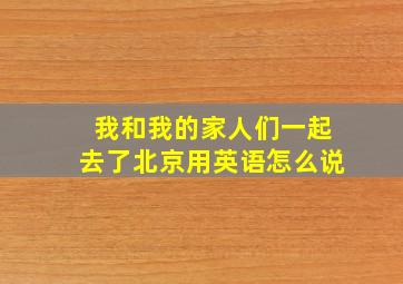 我和我的家人们一起去了北京用英语怎么说