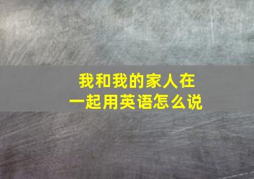 我和我的家人在一起用英语怎么说