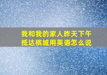 我和我的家人昨天下午抵达槟城用英语怎么说