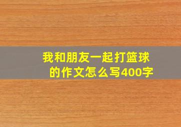 我和朋友一起打篮球的作文怎么写400字