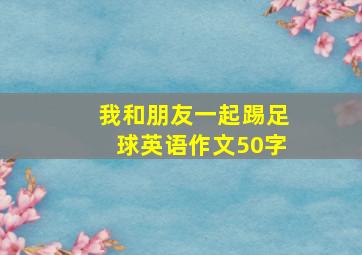 我和朋友一起踢足球英语作文50字