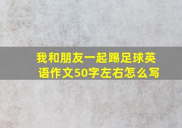 我和朋友一起踢足球英语作文50字左右怎么写