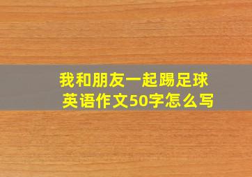 我和朋友一起踢足球英语作文50字怎么写