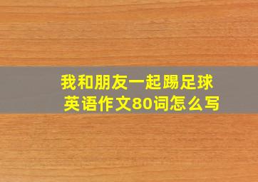 我和朋友一起踢足球英语作文80词怎么写