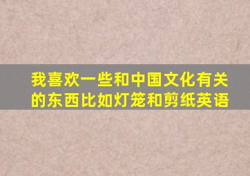 我喜欢一些和中国文化有关的东西比如灯笼和剪纸英语