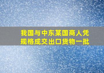 我国与中东某国商人凭规格成交出口货物一批