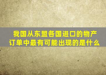 我国从东盟各国进口的物产订单中最有可能出现的是什么