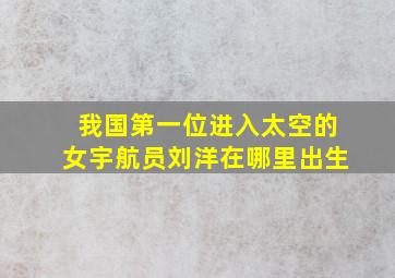 我国第一位进入太空的女宇航员刘洋在哪里出生